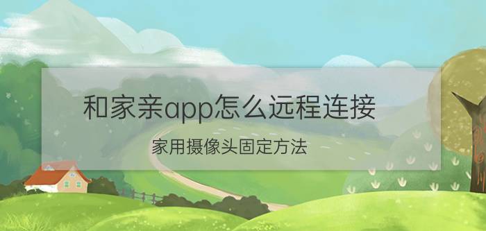 和家亲app怎么远程连接 家用摄像头固定方法？